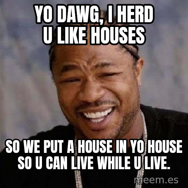 Yo Dawg meme: Yo Dawg, I herd u like houses / so we put a house in yo house so u can live while u live.