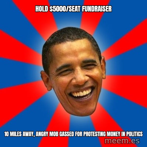 Obama meme: Hold $5000/seat fundraiser / 10 miles away, angry mob gassed for protesting money in politics
