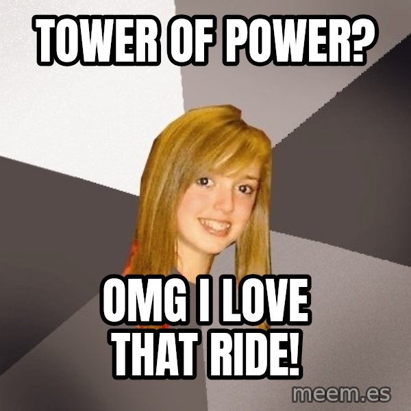 Musically Oblivious 8th Grader meme: Tower of power? / omg i love that ride!