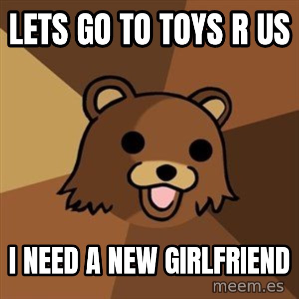 Pedobear meme: lets go to toys r us / i need a new girlfriend