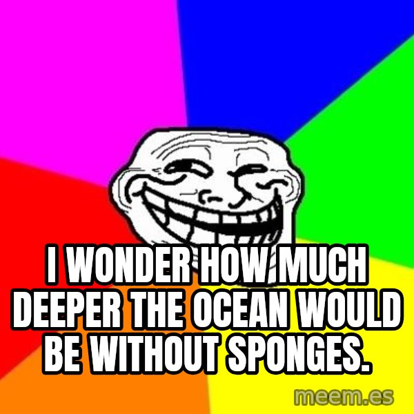 Trollface meme: I wonder how much deeper the ocean would be without sponges.