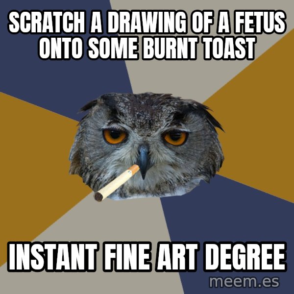 Art Student Owl meme: Scratch a drawing of a fetus onto some burnt toast / instant fine art degree