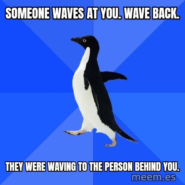 Socially Awkward Penguin meme: someone waves at you. wave back. / tHEY WERE WAVING TO THE PERSON BEHIND YOU.