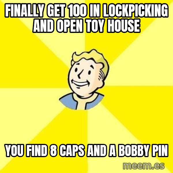 Fallout 3 meme: finally get 100 in lockpicking and open toy house / you find 8 caps and a bobby pin