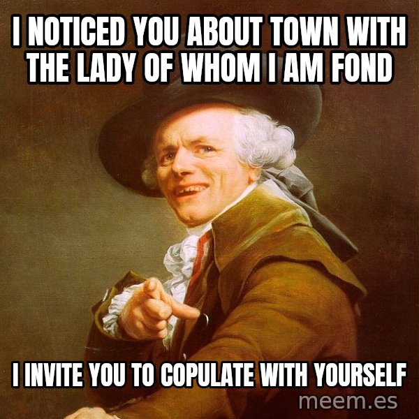 Joseph Ducreux meme: I noticed you about town with the lady of whom i am fond / i invite you to copulate with yourself