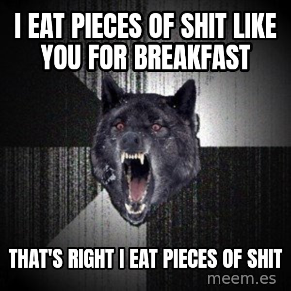 Insanity Wolf meme: I eat pieces of shit like you for breakfast / That's right I eat pieces of shit