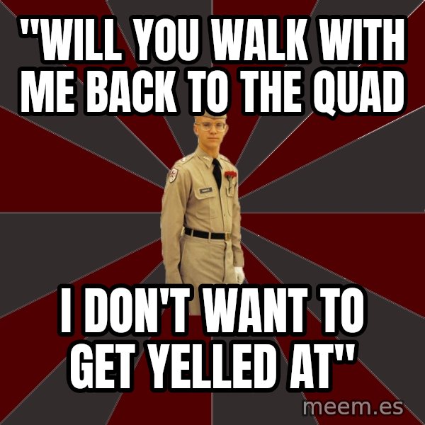 Stereotypical Corps Guy meme: "Will you walk with me back to the quad / I don't want to get yelled at"