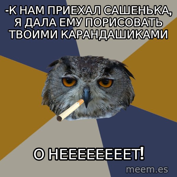 Art Student Owl meme: -К нам приехал сашенька, я дала ему порисовать твоими карандашиками / о неееееееет!
