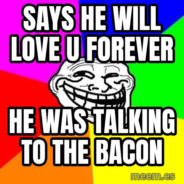 Trollface meme: says he will love u forever / he was talking to the bacon