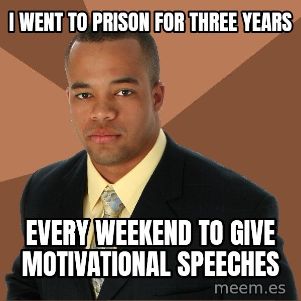 Successful Black Man meme: I WENT TO PRISON FOR THREE YEARS / EVERY WEEKEND TO GIVE MOTIVATIONAL SPEECHES