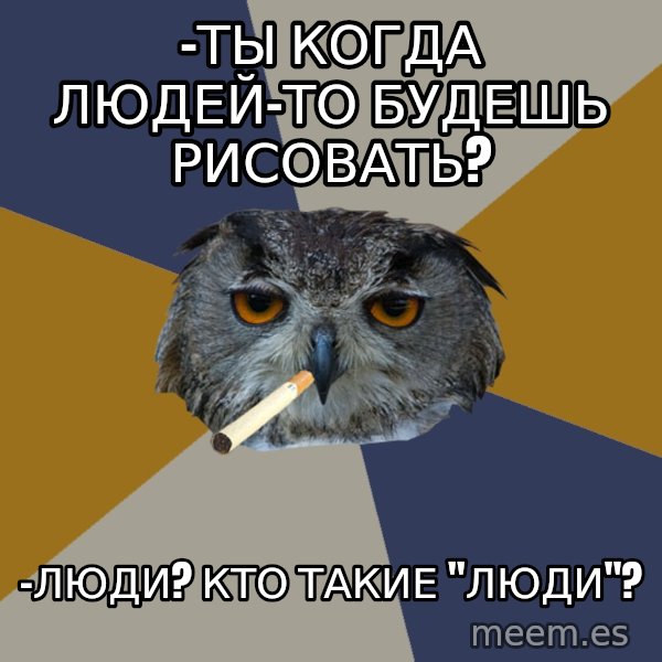 Art Student Owl meme: -Ты когда людей-то будешь рисовать? / -Люди? Кто такие "люди"?