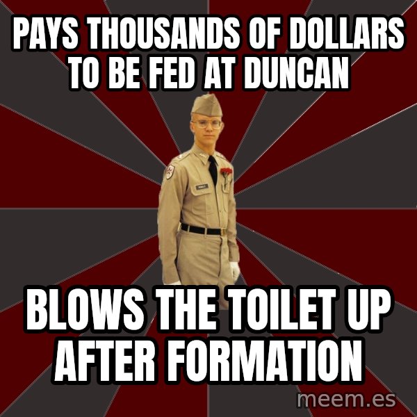 Stereotypical Corps Guy meme: Pays thousands of dollars to be fed at duncan / blows the toilet up after formation