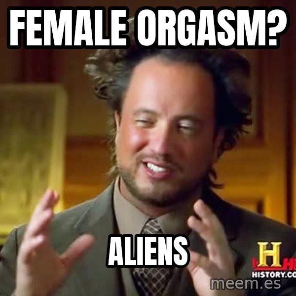 Ancient Aliens meme: Female orgasm? / aliens