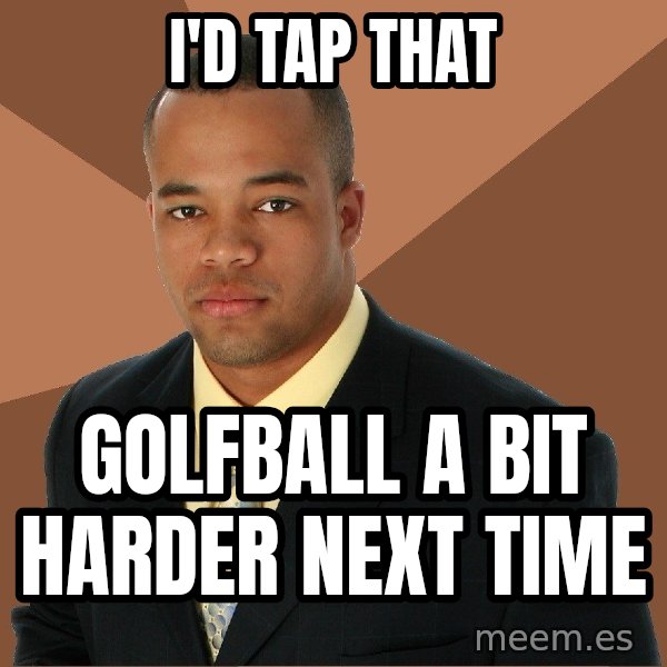 Successful Black Man meme: I'D Tap that / golfball a bit harder next time