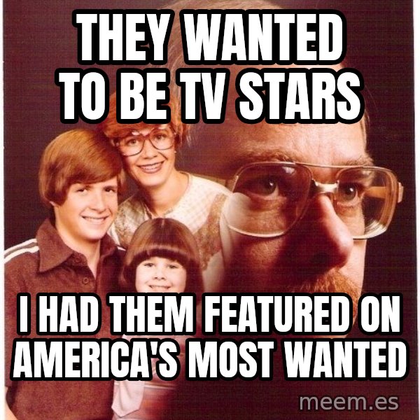 Vengeance Dad meme: they wanted to be tv stars / i had them featured on america's most wanted