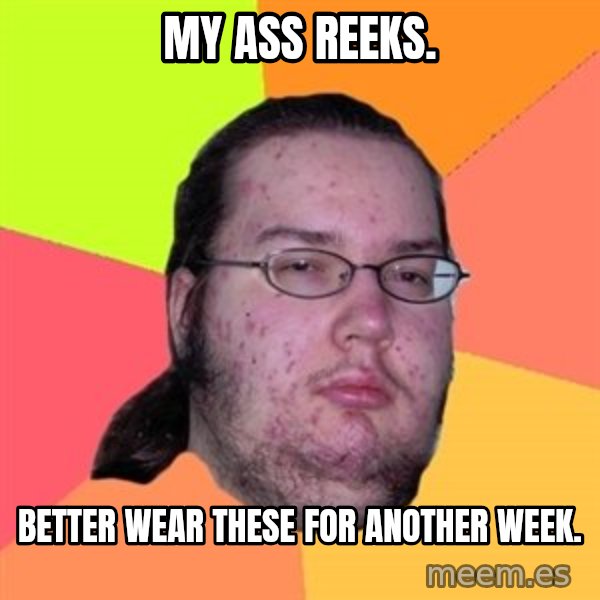 Butthurt Dweller meme: my ass reeks. / better wear these for another week.