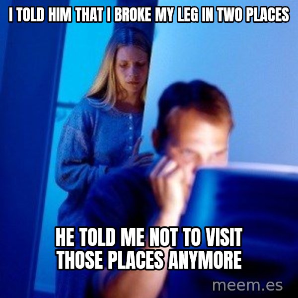 Internet Husband meme: I TOLD HIM THAT I BROKE MY LEG IN TWO PLACES / HE TOLD ME NOT TO VISIT THOSE PLACES ANYMORE
