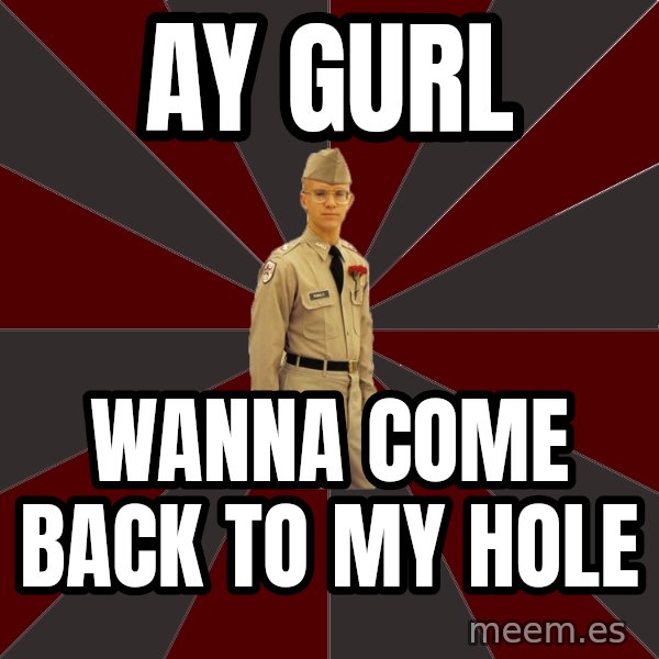 Stereotypical Corps Guy meme: ay gurl / wanna come back to my hole