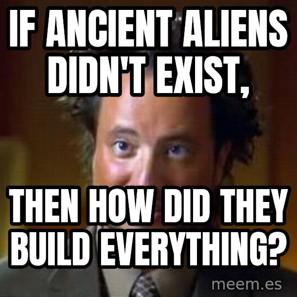 Ancient Aliens meme: If ancient aliens didn't exist, / then how did they build everything?