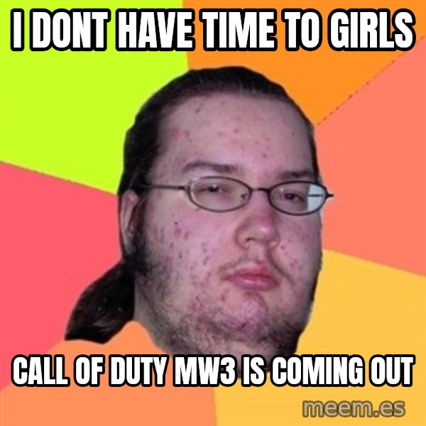 Butthurt Dweller meme: i dont have time to girls / call of duty mw3 is coming out