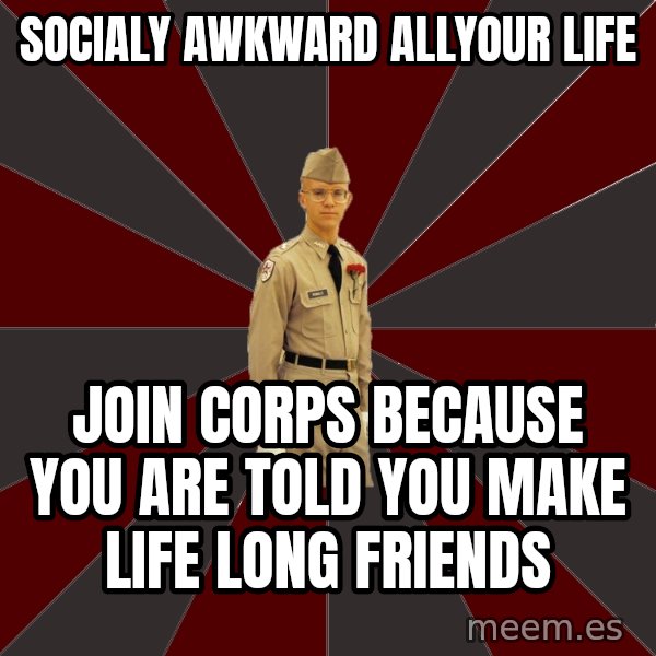 Stereotypical Corps Guy meme: socialy awkward allyour life / join corps because you are told you make  life long friends