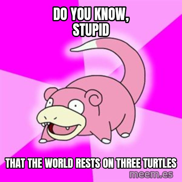 Slowpoke meme: Do you know, stupid / that the world rests on three turtles