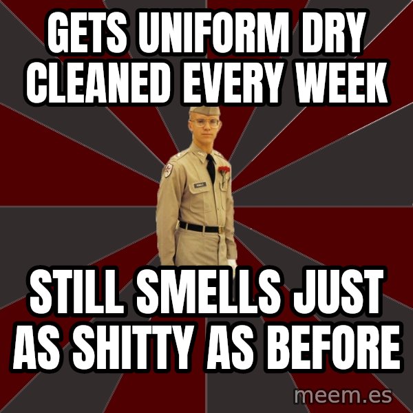 Stereotypical Corps Guy meme: Gets uniform dry cleaned every week / still smells just as shitty as before