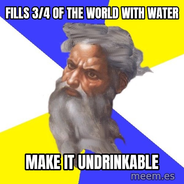 God meme: fills 3/4 of the world with water / make it undrinkable