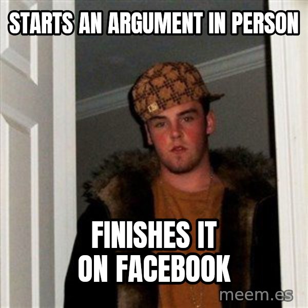 Scumbag Steve meme: STARTS an argument in person / Finishes it on facebook