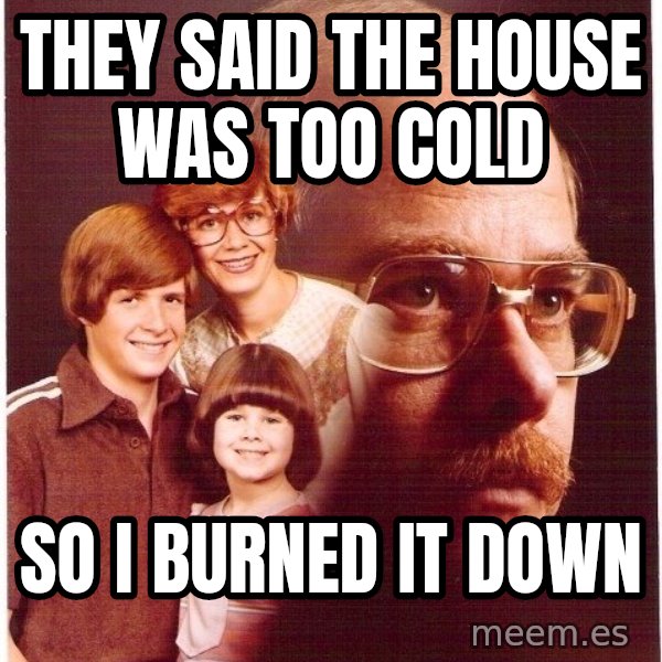 Vengeance Dad meme: They said the house was too cold / so i burned it down