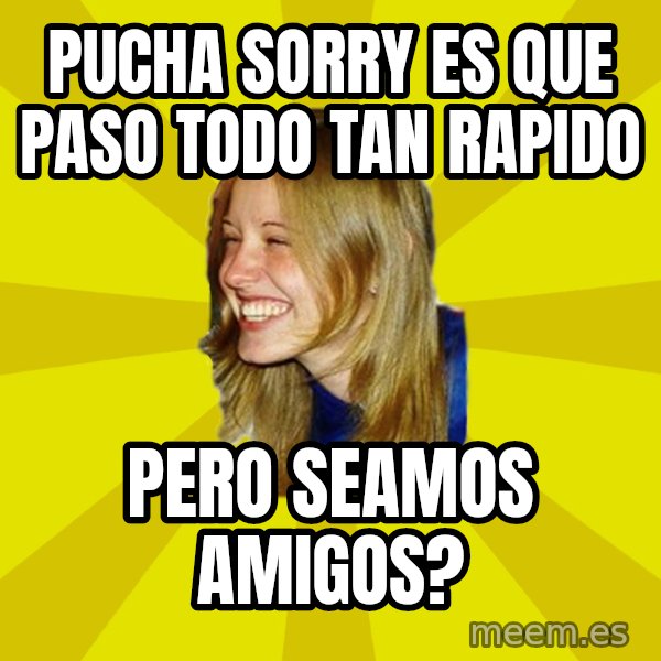 Trologirl meme: pucha sorry es que paso todo tan rapido / pero seamos amigos?