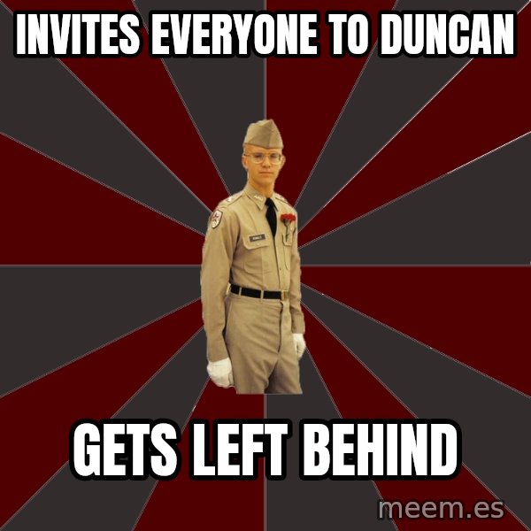 Stereotypical Corps Guy meme: INVITES EVERYONE TO DUNCAN / GETS LEFT BEHIND