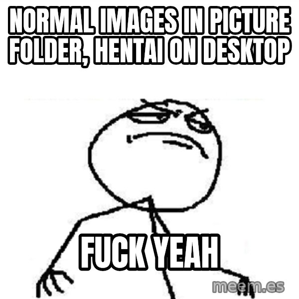 Fuck Yeah meme: normal images in picture folder, hentai on desktop / fuck yeah