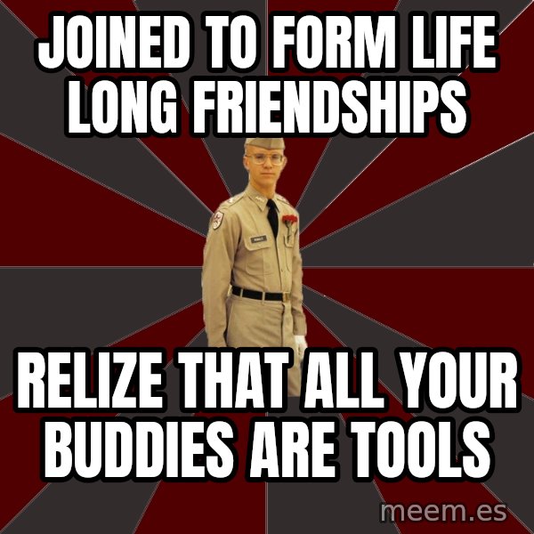 Stereotypical Corps Guy meme: jOINED TO FORM LIFE LONG FRIENDSHIPS / rELIZE THAT ALL YOUR BUDDIES ARE TOOLS
