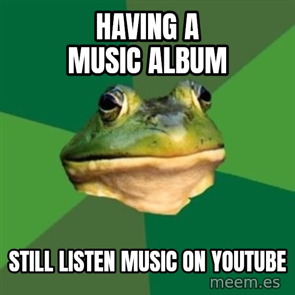 Foul Bachelor Frog meme: having a music album / STILL LISTEN MUSIC ON YOUTUBE