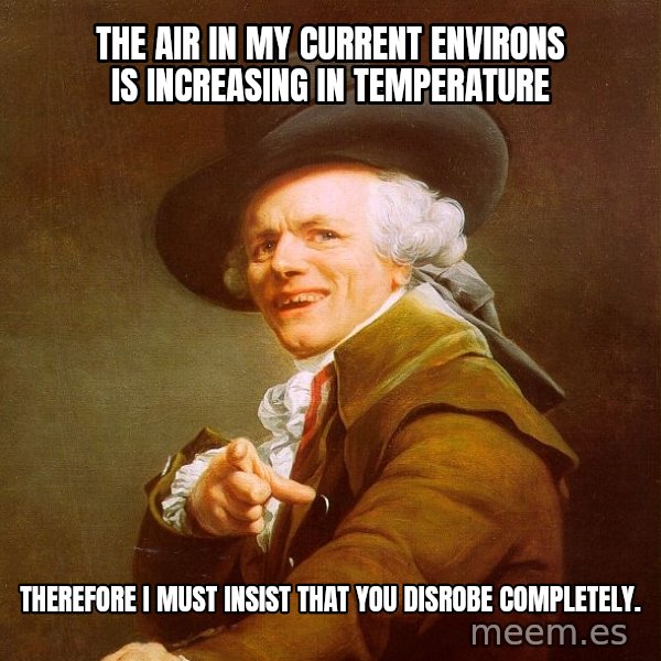 Joseph Ducreux meme: the air in my current environs is increasing in temperature / therefore I must insist that you disrobe completely.