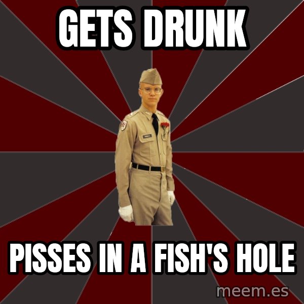 Stereotypical Corps Guy meme: Gets drunk / pisses in a fish's hole