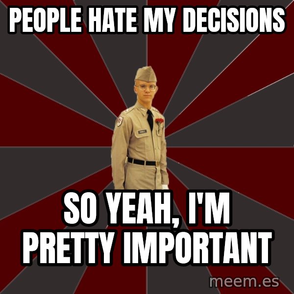 Stereotypical Corps Guy meme: people hate my decisions / so yeah, i'm pretty important