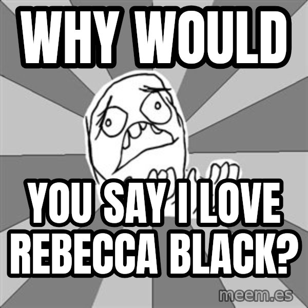 Whyyy??? meme: Why would / you say I love Rebecca Black?