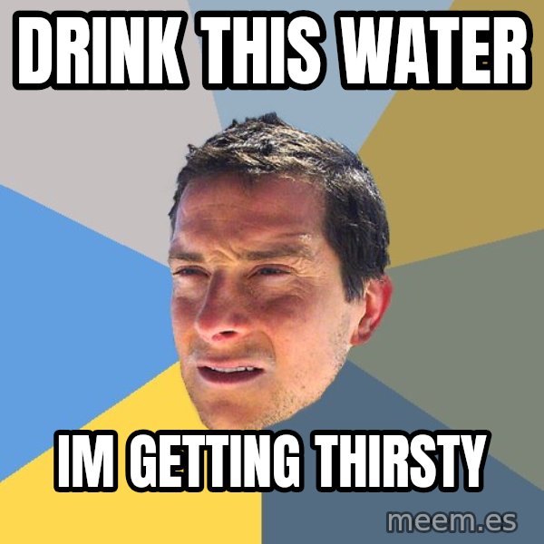 Bear Grylls meme: drink this water / im getting thirsty