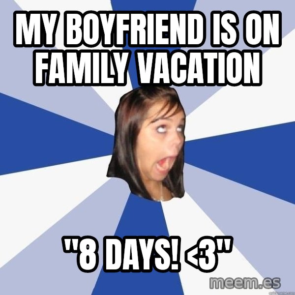 Annoying Facebook Girl meme: my boyfriend is on family vacation / "8 days! <3"