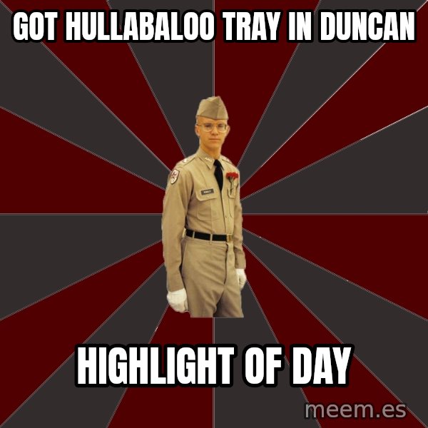Stereotypical Corps Guy meme: Got HULLABALOO TRAY IN DUNCAN / highlight of day