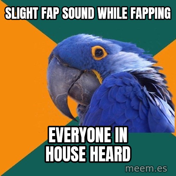 Paranoid Parrot meme: Slight fap sound while fapping / Everyone in house heard