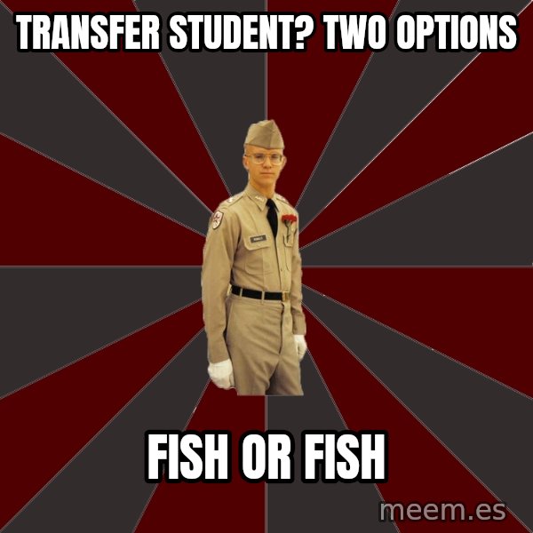 Stereotypical Corps Guy meme: transfer student? two options / fish or fish