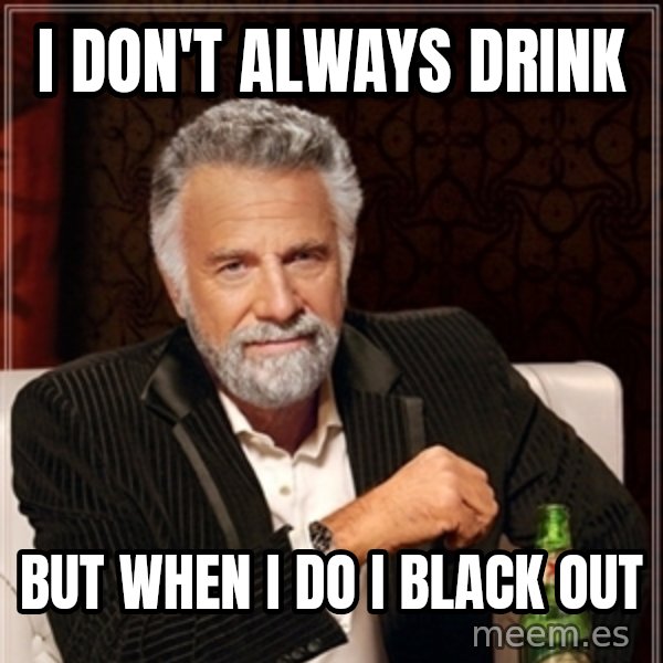 Dos Equis Guy gives advice meme: i DON't always drink / but when i do i black out