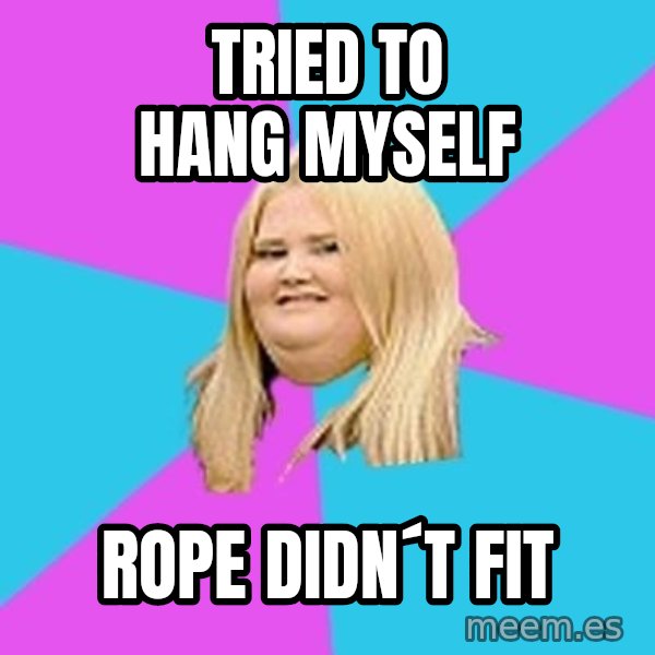 Fat Girl meme: tried to hang myself / rope didn´t fit