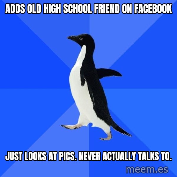 Socially Awkward Penguin meme: adds old high school friend on facebook / just looks at pics. never actually talks to.