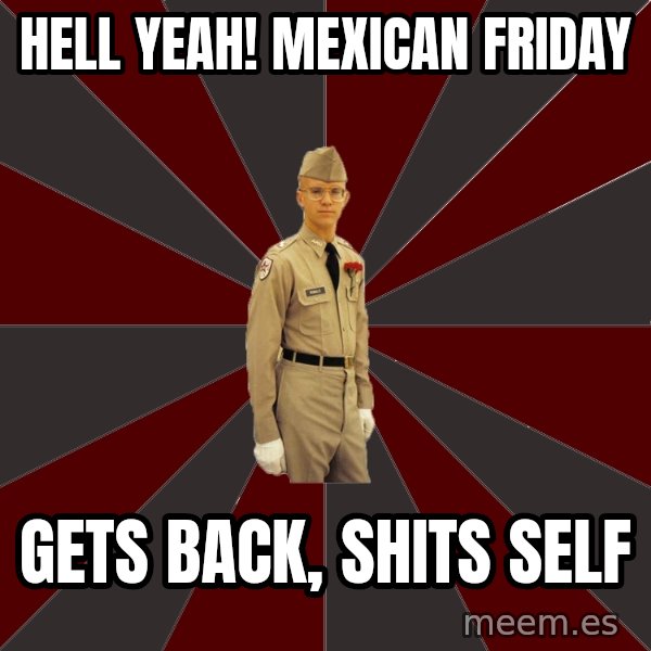 Stereotypical Corps Guy meme: Hell yeah! Mexican friday / gets back, shits self