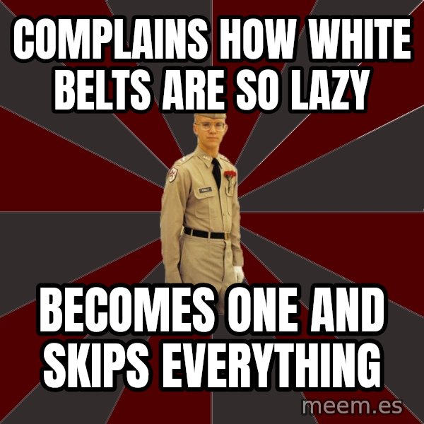 Stereotypical Corps Guy meme: Complains how white belts are so lazy / becomes one and skips everything