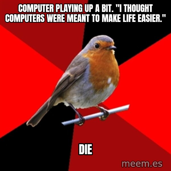 Retail Robin meme: Computer playing up a bit. "i thought computers were meant to make life easier." / Die